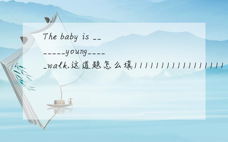 The baby is _______young_____walk.这道题怎么填11111111111111111