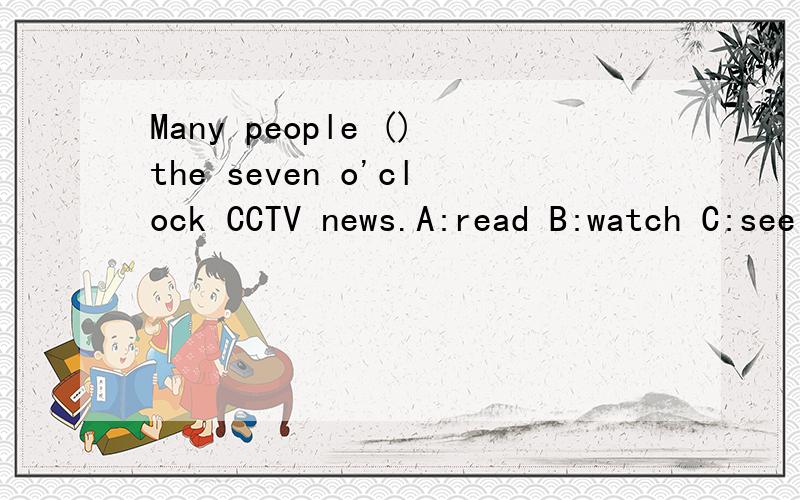 Many people ()the seven o'clock CCTV news.A:read B:watch C:see D:look at