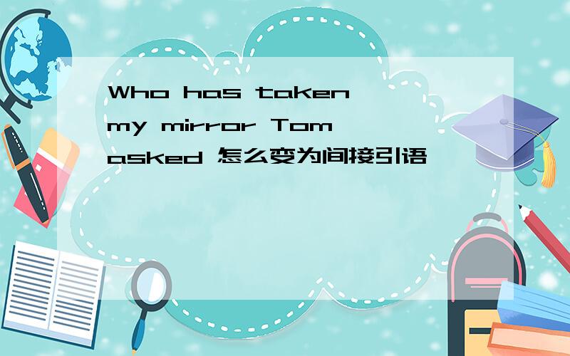 Who has taken my mirror Tom asked 怎么变为间接引语