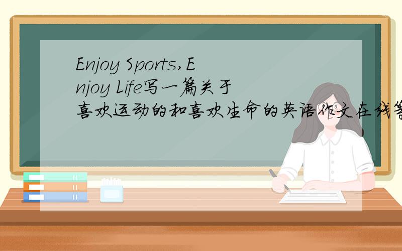 Enjoy Sports,Enjoy Life写一篇关于喜欢运动的和喜欢生命的英语作文在线等速度点我给分的