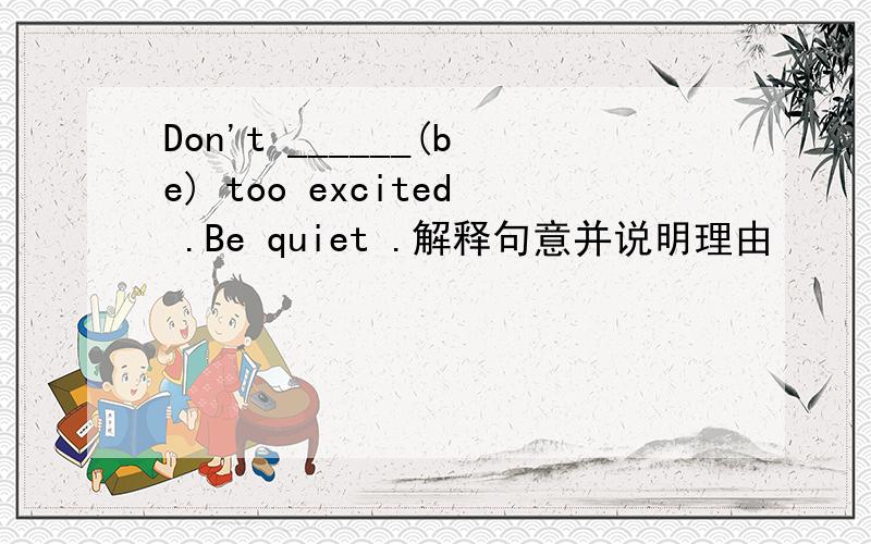 Don't ______(be) too excited .Be quiet .解释句意并说明理由