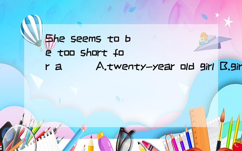 She seems to be too short for a ( )A.twenty-year old girl B.girl of twenty C.twenty -years- old girl D.girl twenty -year-old