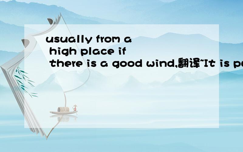 usually from a high place if there is a good wind,翻译~It is pulled into the air rather like flying a kite，usually from a high place if there is a good wind,it can rise into the air and sometimes cover long distances,but usually it soon glides ge