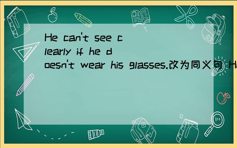 He can't see clearly if he doesn't wear his glasses.改为同义句 He can't see clearly ___ ___ ___
