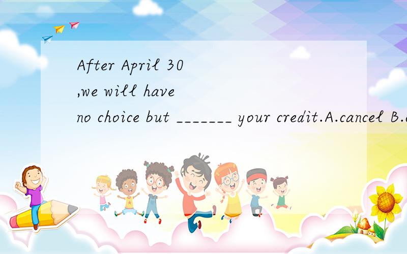 After April 30,we will have no choice but _______ your credit.A.cancel B.canceled C.will cancel D.to cancel 选哪个?为什么?