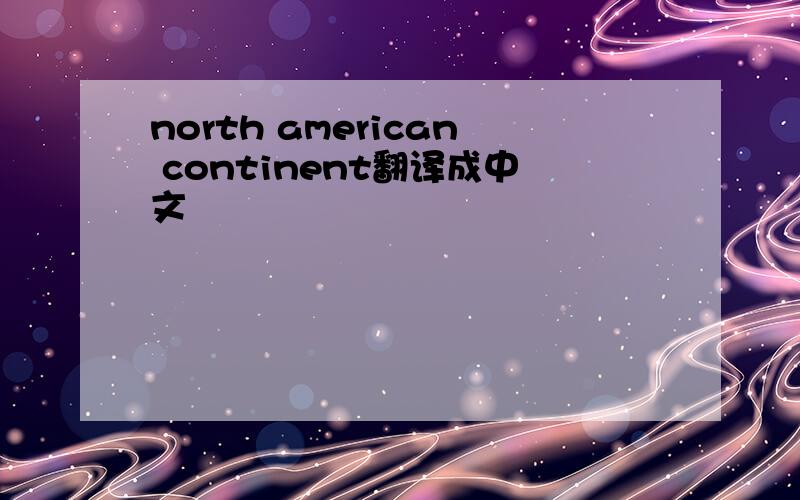 north american continent翻译成中文