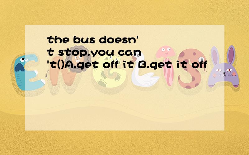 the bus doesn't stop.you can't()A.get off it B.get it off