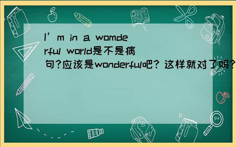 I’m in a womderful world是不是病句?应该是wonderful吧？这样就对了吗?