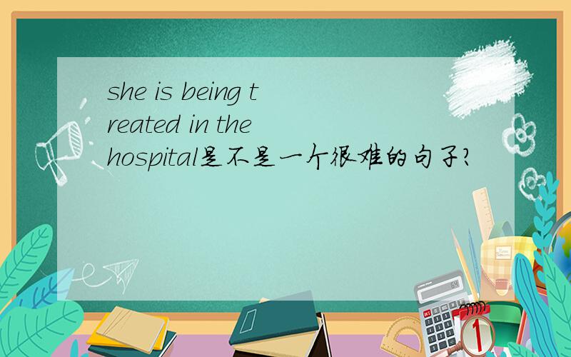 she is being treated in the hospital是不是一个很难的句子?