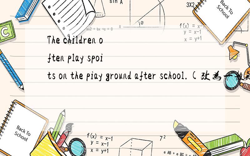 The children often play spoits on the piay ground after school.(改为一般疑问句）