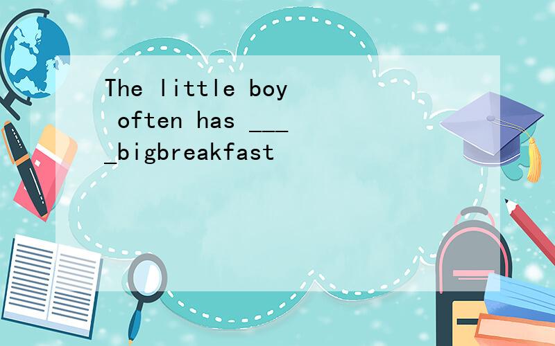 The little boy often has ____bigbreakfast