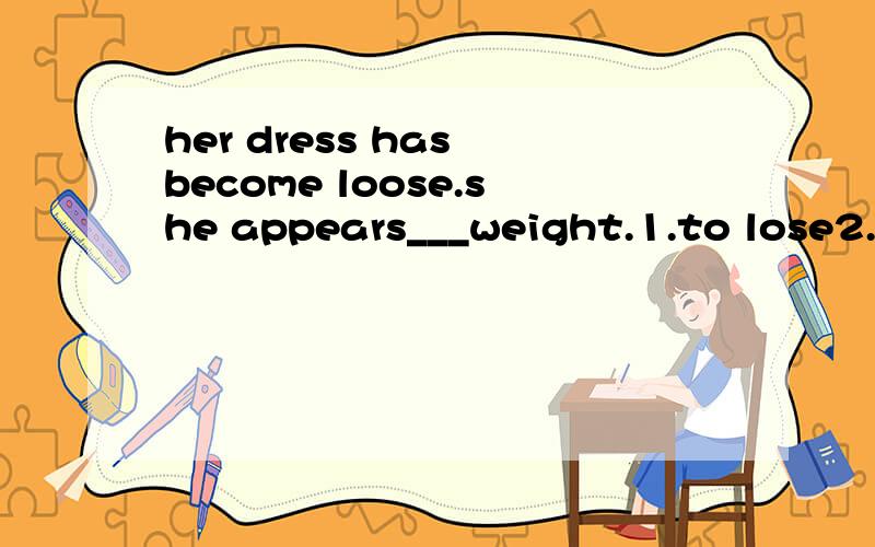 her dress has become loose.she appears___weight.1.to lose2.to have lost3.losing4.bring lost