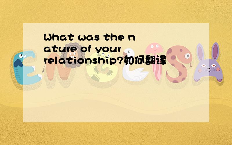 What was the nature of your relationship?如何翻译