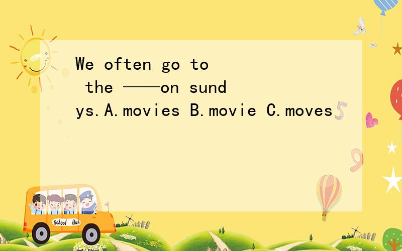 We often go to the ——on sundys.A.movies B.movie C.moves