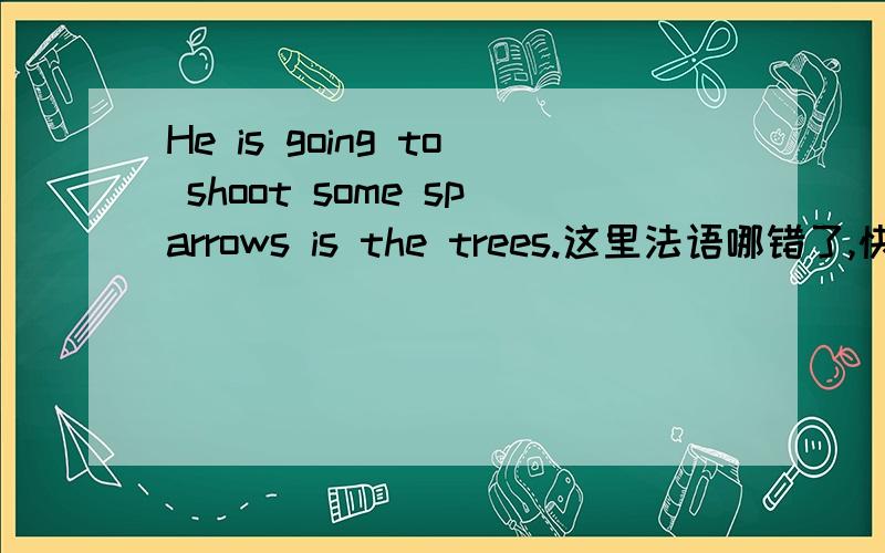 He is going to shoot some sparrows is the trees.这里法语哪错了,快速回我,