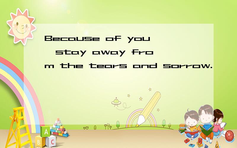 Because of you,stay away from the tears and sorrow.