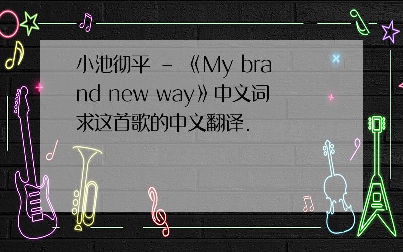 小池彻平 - 《My brand new way》中文词求这首歌的中文翻译.