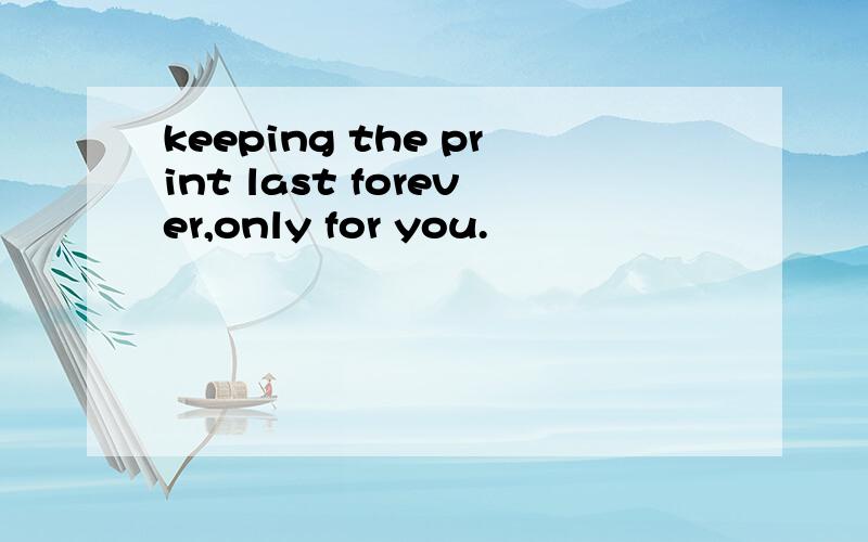 keeping the print last forever,only for you.