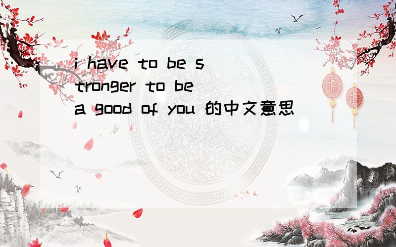i have to be stronger to be a good of you 的中文意思