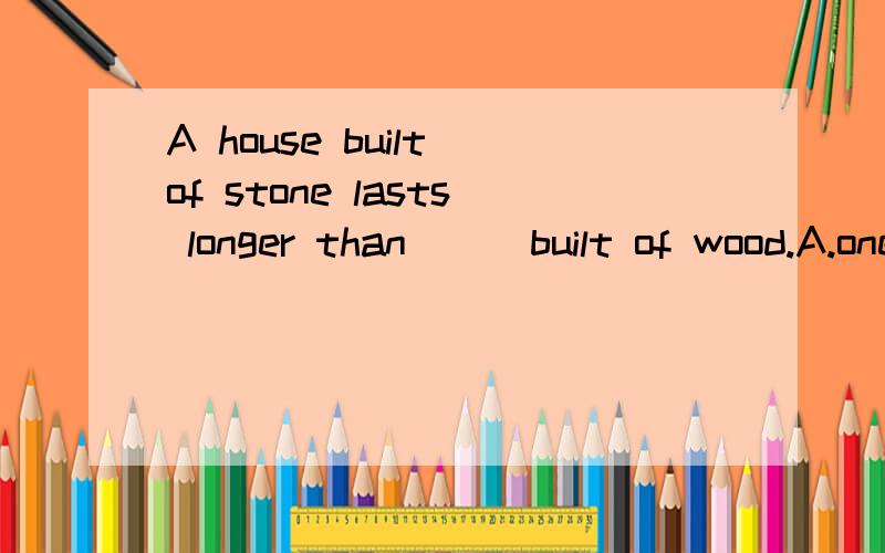 A house built of stone lasts longer than __ built of wood.A.one B.it C.that D.those请说明详细理由