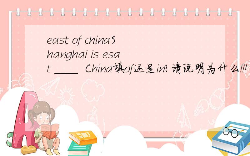 east of chinaShanghai is esat ____  China填of还是in?请说明为什么！！！