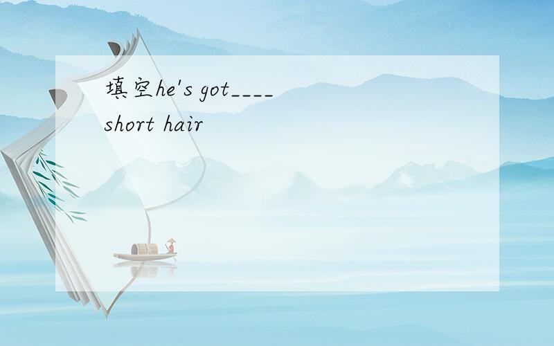填空he's got____short hair