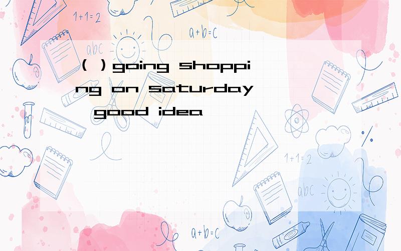 （）going shopping on saturday﹖good idea