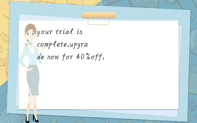 your trial is complete,upgrade now for 40%off,