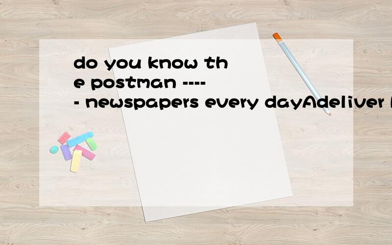 do you know the postman ----- newspapers every dayAdeliver Bdeliver ed C deliver ing D to deliver