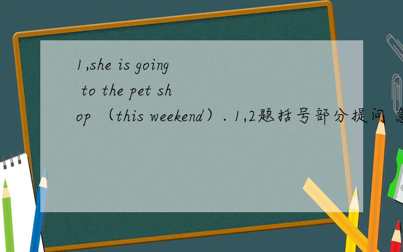 1,she is going to the pet shop （this weekend）. 1,2题括号部分提问 急!急!求英语能手回答2,I am going to（ take a trip next) week .3,What are you going to do next Monday?按实答