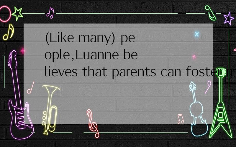 (Like many) people,Luanne believes that parents can foster musical ability in smallchildren (out of) (playing) classical music for them while (they are) infants.括号里面为画线部分答案说（out of)错了,请问怎么改呢?我觉得（like