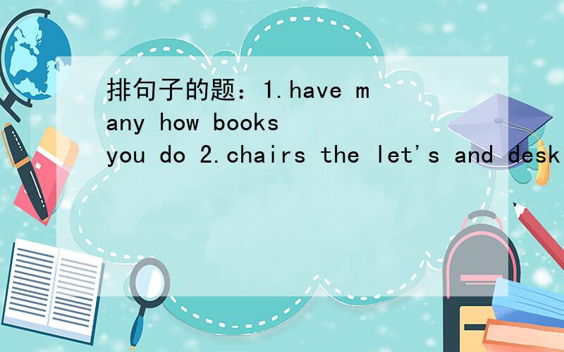 排句子的题：1.have many how books you do 2.chairs the let's and desk clean 下面还有↓3.is ZhangPeng new my classmate
