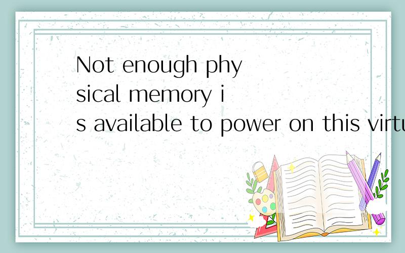 Not enough physical memory is available to power on this virtual machine.To fix this problem,decrease the memory size of this virtual machine to 8 MB,or adjust the additional memory settings to allow more virtual machine memory to be swapped.If you w
