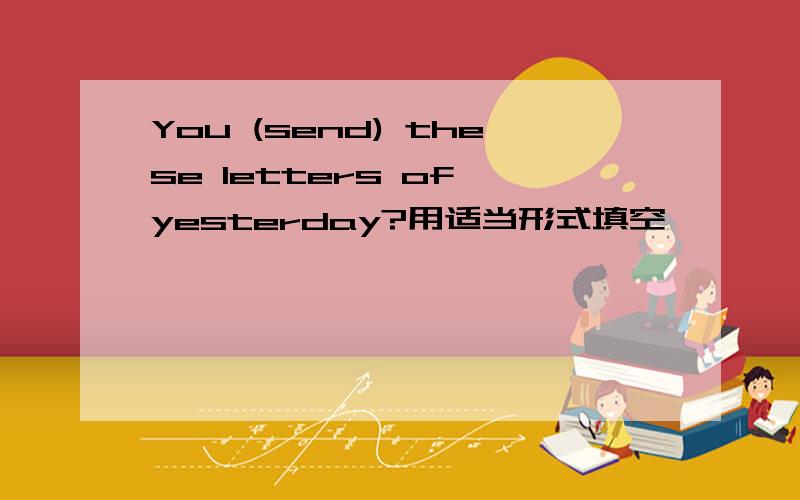 You (send) these letters of yesterday?用适当形式填空
