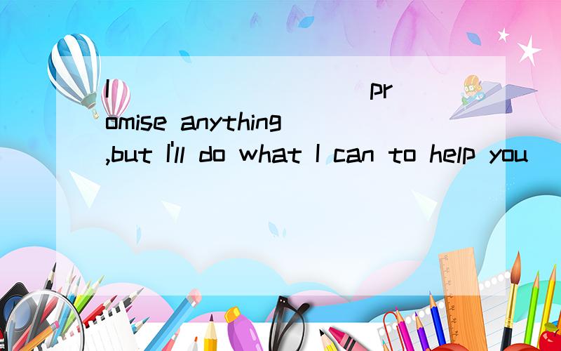 I _________ promise anything,but I'll do what I can to help you． A．can not B．may not C．mustn’I _________ promise anything,but I'll do what I can to help you．A．can not B．may not C．mustn’t D．wouldn't