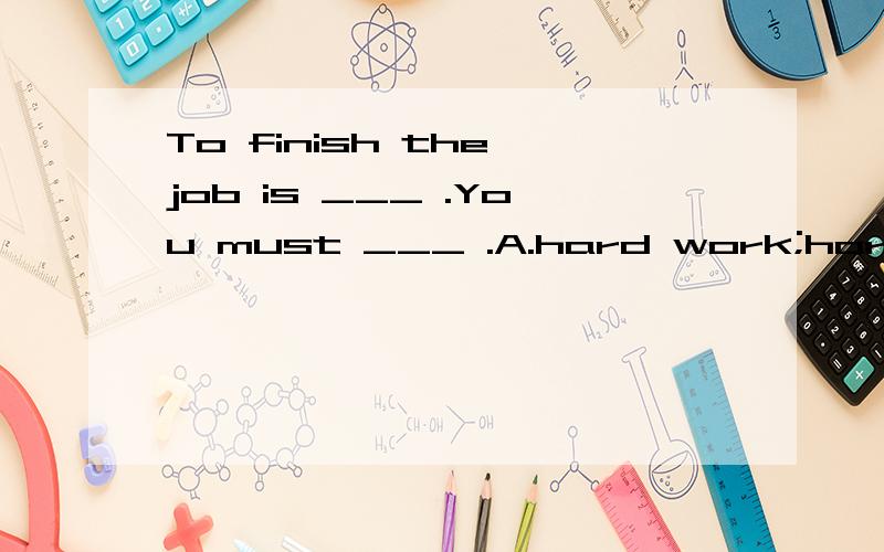 To finish the job is ___ .You must ___ .A.hard work;hard workB.work hard:work hardC.hard work:work harkD.a hard work;work hard