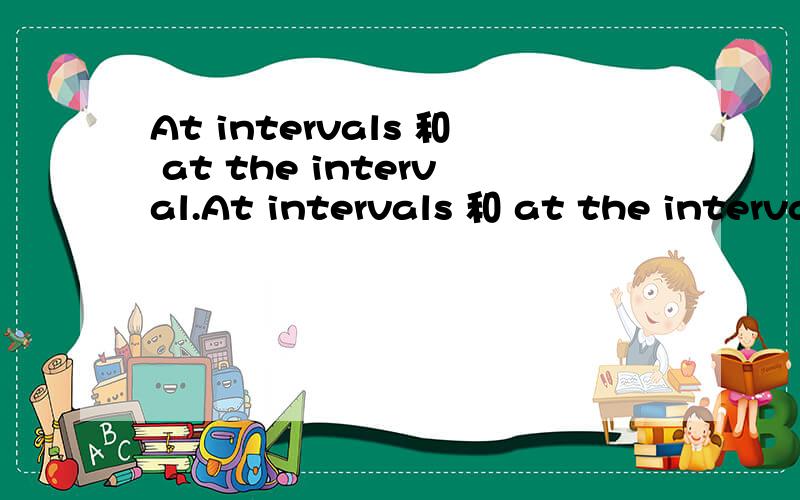 At intervals 和 at the interval.At intervals 和 at the interval两者的含义分别是什么?