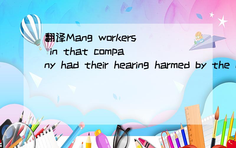 翻译Mang workers in that company had their hearing harmed by the noise of machines.