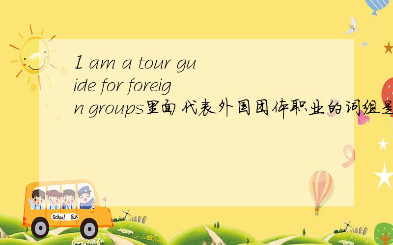 I am a tour guide for foreign groups里面代表外国团体职业的词组是什么？