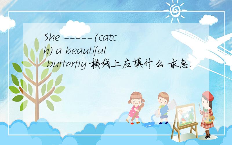 She -----(catch) a beautiful butterfly 横线上应填什么 求急.