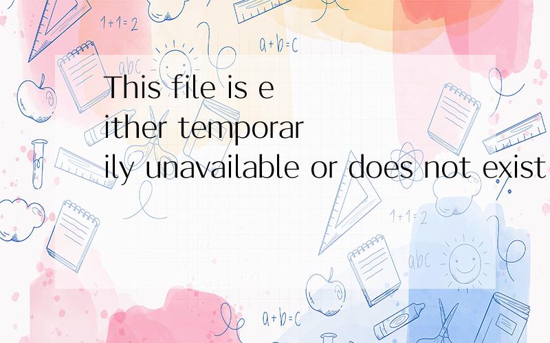 This file is either temporarily unavailable or does not exist.Please try again later.的意思?