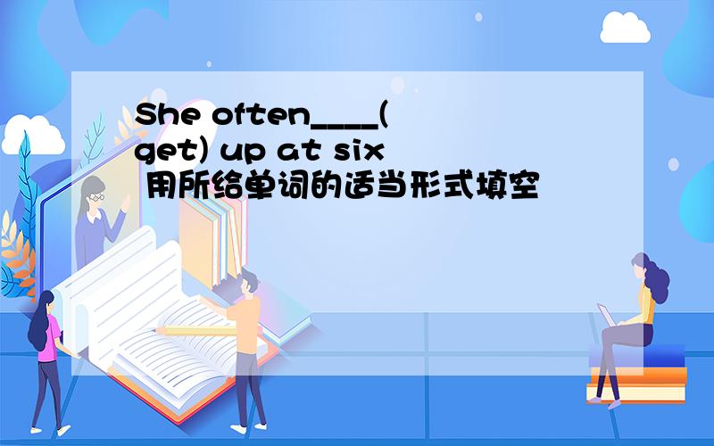 She often____(get) up at six 用所给单词的适当形式填空