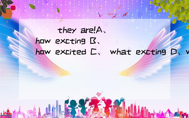() they are!A、how excting B、how excited C、 what excting D、what excited