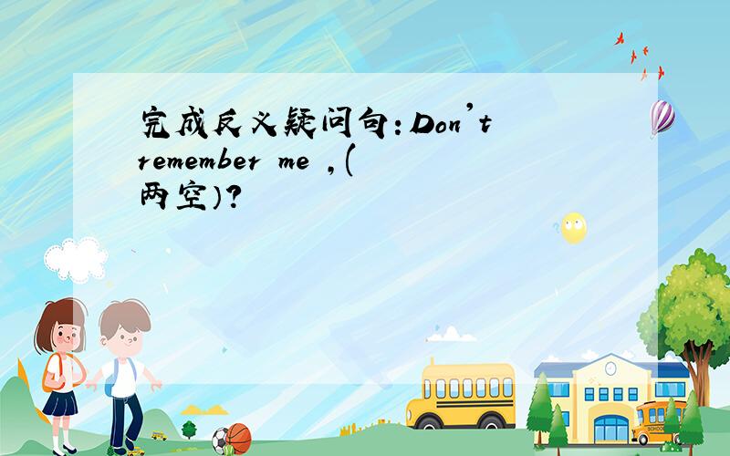 完成反义疑问句：Don't remember me ,(两空）?