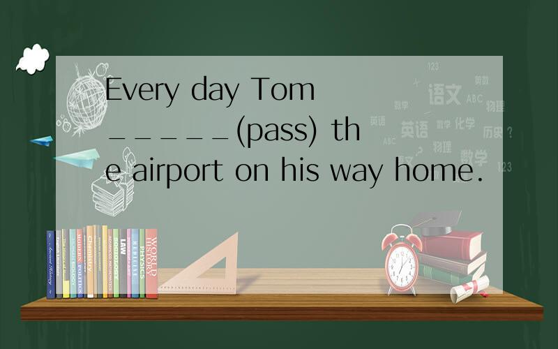 Every day Tom _____(pass) the airport on his way home.