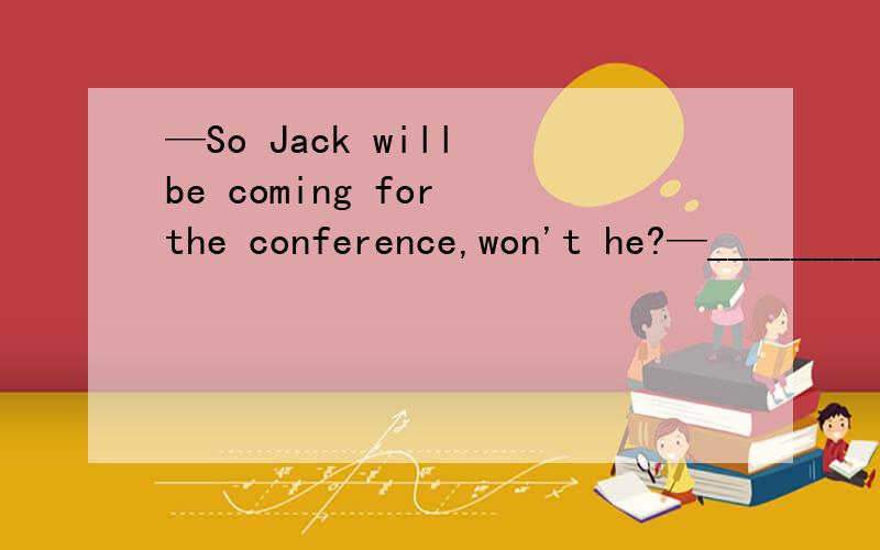 —So Jack will be coming for the conference,won't he?—___________.A.That's all right.B.Never mind.c.It just depends D.Just so-so.