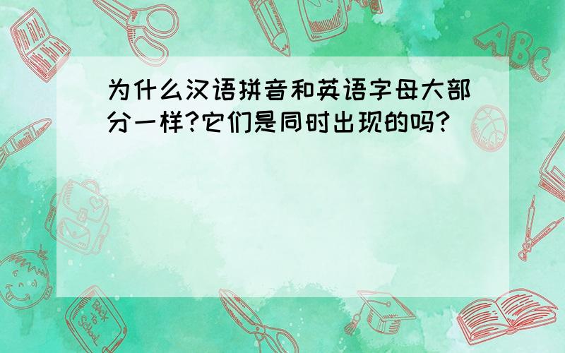 为什么汉语拼音和英语字母大部分一样?它们是同时出现的吗?