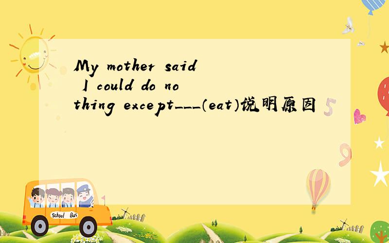 My mother said I could do nothing except___（eat）说明原因
