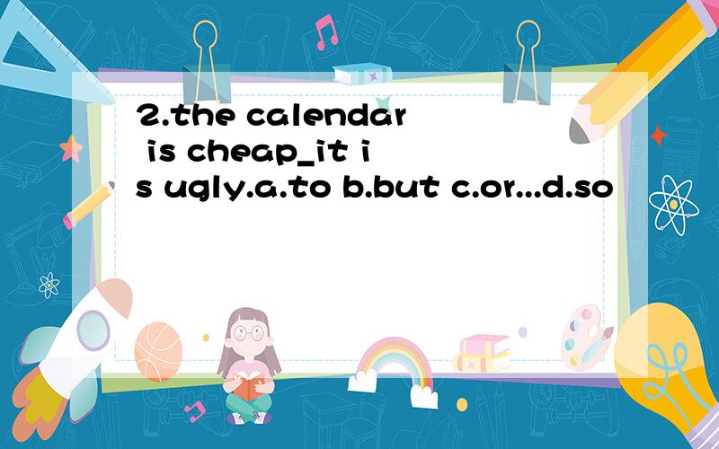 2.the calendar is cheap_it is ugly.a.to b.but c.or...d.so