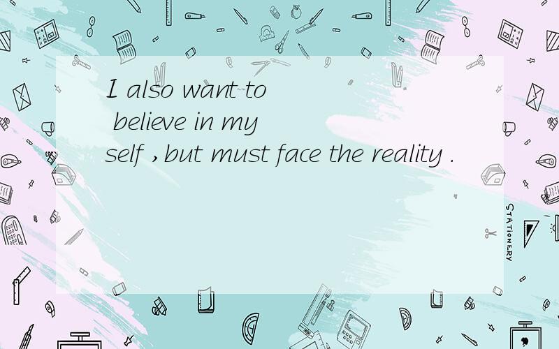 I also want to believe in myself ,but must face the reality .